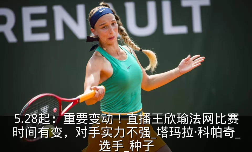 5.28起:重要变动!直播王欣瑜法网比赛时间有变,对手实力不强_塔玛拉·科帕奇_选手_种子
