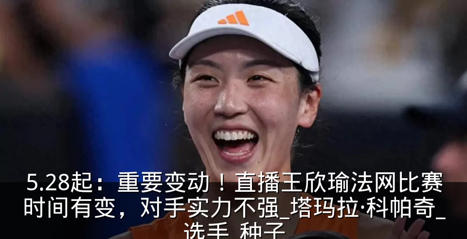 5.28起:重要变动!直播王欣瑜法网比赛时间有变,对手实力不强_塔玛拉·科帕奇_选手_种子