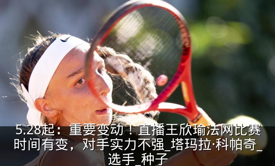 5.28起:重要变动!直播王欣瑜法网比赛时间有变,对手实力不强_塔玛拉·科帕奇_选手_种子
